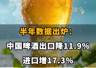 【半年数据出炉：中国啤酒出口降11.9%，进口增17.3%】